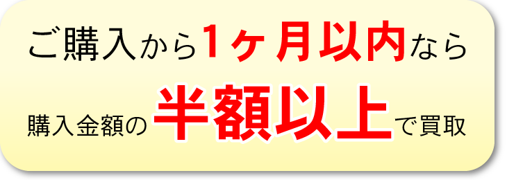 ご購入から1か月以内なら
購入金額の半分以上で買取