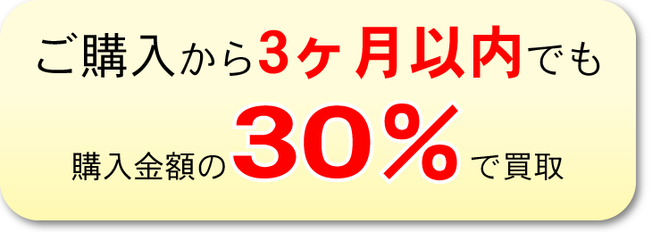 ご購入から3か月以内でも
購入金額の30%で買取